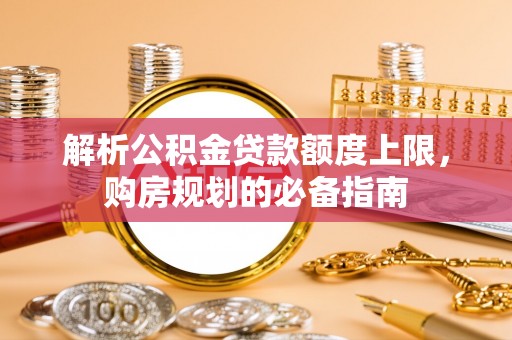 伊通解析公积金贷款额度上限，购房规划的必备指南