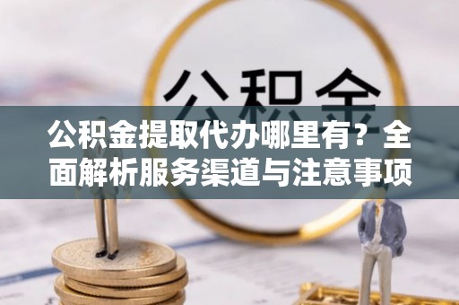 伊通公积金提取代办哪里有？全面解析服务渠道与注意事项