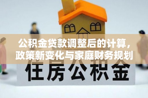 伊通公积金贷款调整后的计算，政策新变化与家庭财务规划
