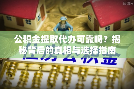 伊通公积金提取代办可靠吗？揭秘背后的真相与选择指南