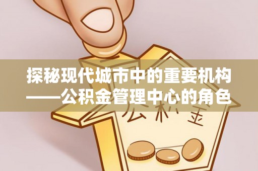 伊通探秘现代城市中的重要机构——公积金管理中心的角色与使命