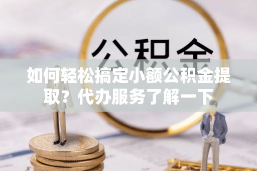 伊通如何轻松搞定小额公积金提取？代办服务了解一下