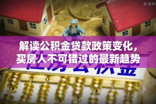 伊通解读公积金贷款政策变化，买房人不可错过的最新趋势