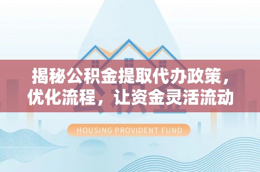 伊通揭秘公积金提取代办政策，优化流程，让资金灵活流动