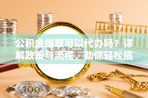 伊通公积金提取可以代办吗？详解政策与流程，助你轻松搞定！