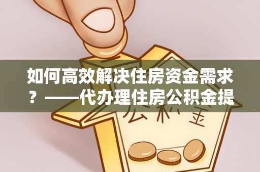 伊通如何高效解决住房资金需求？——代办理住房公积金提取服务全解析