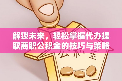 伊通解锁未来，轻松掌握代办提取离职公积金的技巧与策略