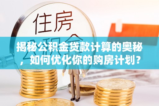 伊通揭秘公积金贷款计算的奥秘，如何优化你的购房计划？