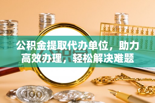 伊通公积金提取代办单位，助力高效办理，轻松解决难题