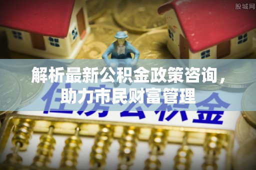 伊通解析最新公积金政策咨询，助力市民财富管理