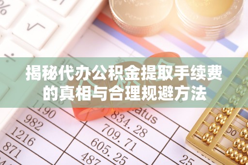 伊通揭秘代办公积金提取手续费的真相与合理规避方法