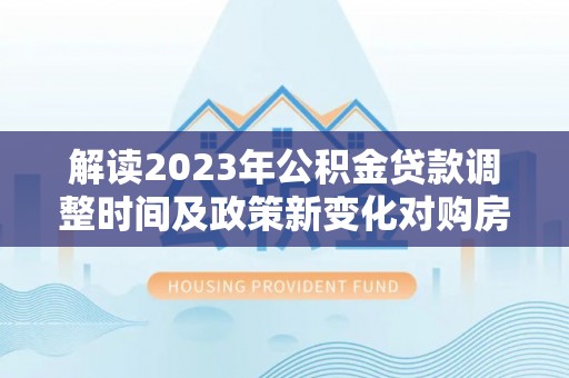 伊通解读2023年公积金贷款调整时间及政策新变化对购房的影响