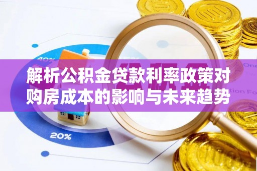 伊通解析公积金贷款利率政策对购房成本的影响与未来趋势