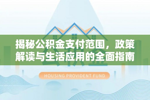 伊通揭秘公积金支付范围，政策解读与生活应用的全面指南