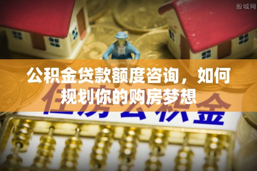 伊通公积金贷款额度咨询，如何规划你的购房梦想