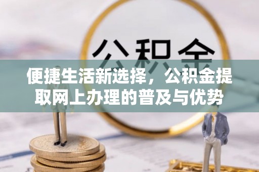 伊通便捷生活新选择，公积金提取网上办理的普及与优势