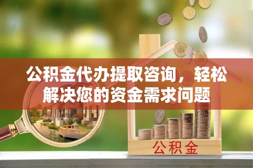 伊通公积金代办提取咨询，轻松解决您的资金需求问题
