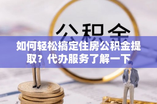 伊通如何轻松搞定住房公积金提取？代办服务了解一下