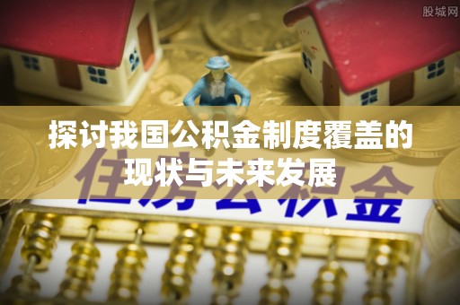 伊通探讨我国公积金制度覆盖的现状与未来发展