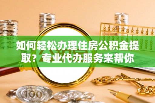 伊通如何轻松办理住房公积金提取？专业代办服务来帮你