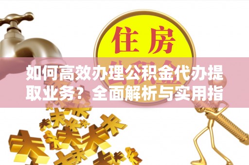 伊通如何高效办理公积金代办提取业务？全面解析与实用指南