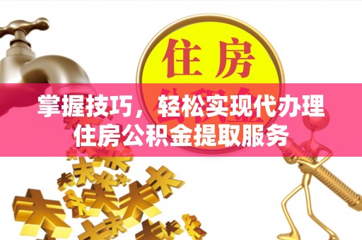 伊通掌握技巧，轻松实现代办理住房公积金提取服务