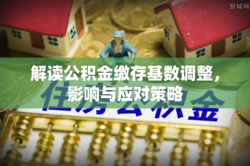 伊通解读公积金缴存基数调整，影响与应对策略