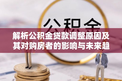 伊通解析公积金贷款调整原因及其对购房者的影响与未来趋势