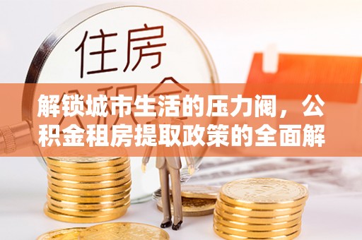 伊通解锁城市生活的压力阀，公积金租房提取政策的全面解析与实践指南