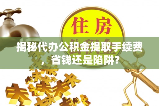伊通揭秘代办公积金提取手续费，省钱还是陷阱？