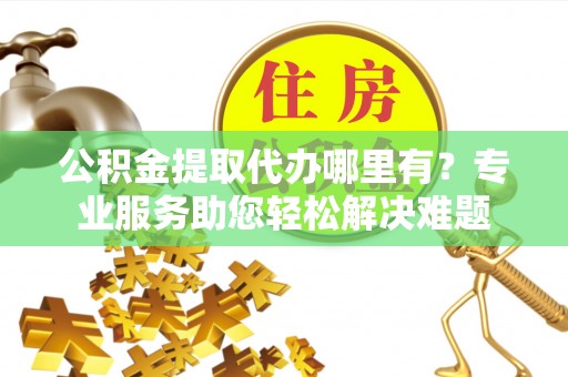 伊通公积金提取代办哪里有？专业服务助您轻松解决难题