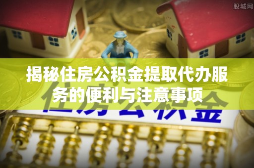 伊通揭秘住房公积金提取代办服务的便利与注意事项