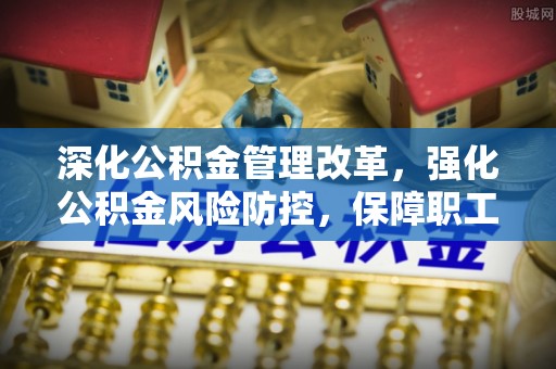 伊通深化公积金管理改革，强化公积金风险防控，保障职工权益