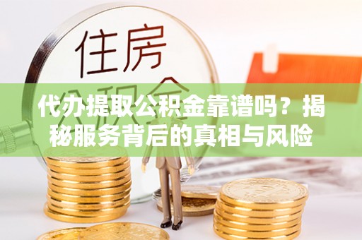 伊通代办提取公积金靠谱吗？揭秘服务背后的真相与风险