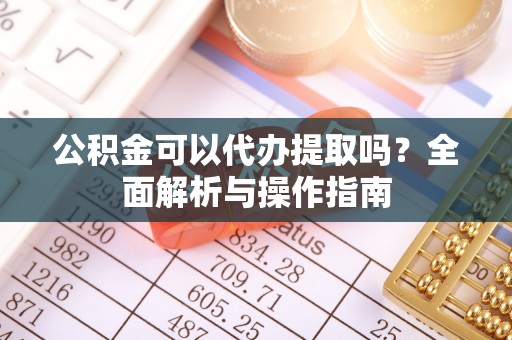 伊通公积金可以代办提取吗？全面解析与操作指南