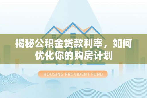 伊通揭秘公积金贷款利率，如何优化你的购房计划