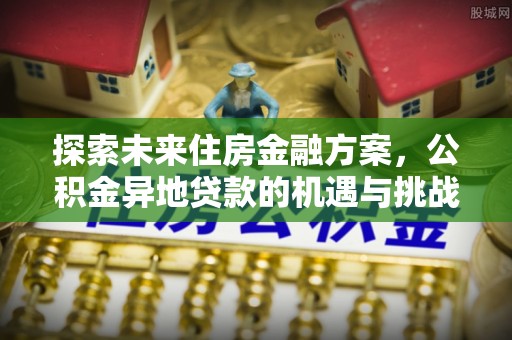 伊通探索未来住房金融方案，公积金异地贷款的机遇与挑战