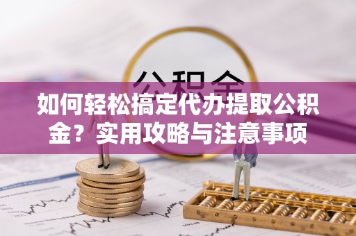 伊通如何轻松搞定代办提取公积金？实用攻略与注意事项