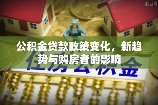 伊通公积金贷款政策变化，新趋势与购房者的影响