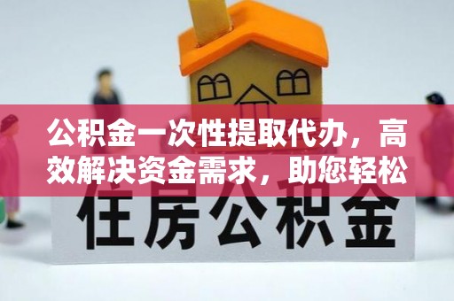 伊通公积金一次性提取代办，高效解决资金需求，助您轻松应对生活难题