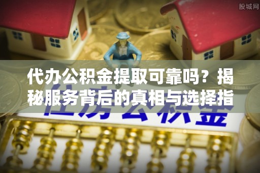 伊通代办公积金提取可靠吗？揭秘服务背后的真相与选择指南