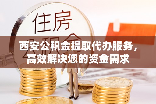 伊通西安公积金提取代办服务，高效解决您的资金需求