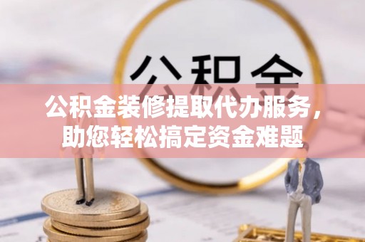 伊通公积金装修提取代办服务，助您轻松搞定资金难题