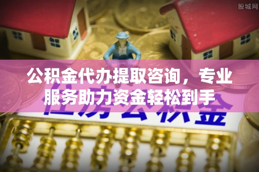 伊通公积金代办提取咨询，专业服务助力资金轻松到手