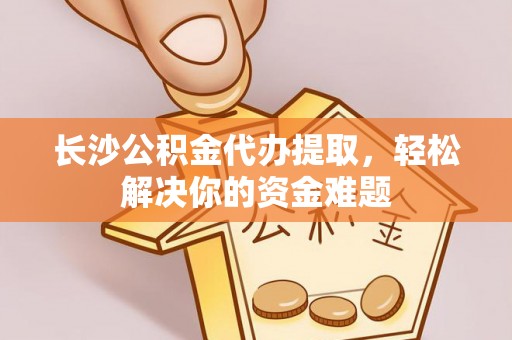 伊通长沙公积金代办提取，轻松解决你的资金难题