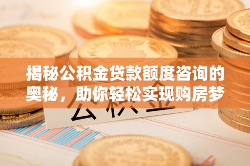 伊通揭秘公积金贷款额度咨询的奥秘，助你轻松实现购房梦想