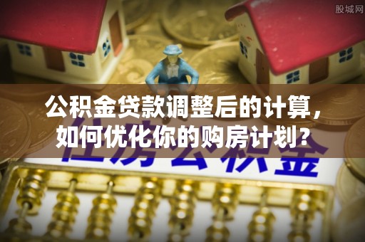 伊通公积金贷款调整后的计算，如何优化你的购房计划？