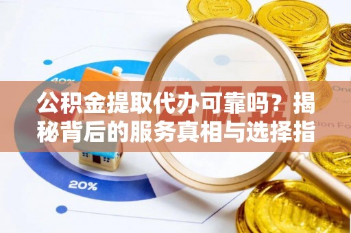 伊通公积金提取代办可靠吗？揭秘背后的服务真相与选择指南