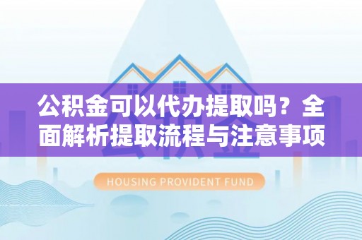 伊通公积金可以代办提取吗？全面解析提取流程与注意事项