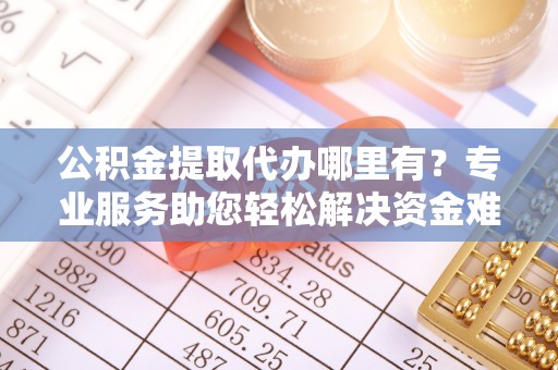 伊通公积金提取代办哪里有？专业服务助您轻松解决资金难题